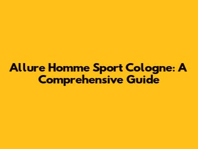 Allure Homme Sport Cologne: A Comprehensive Guide