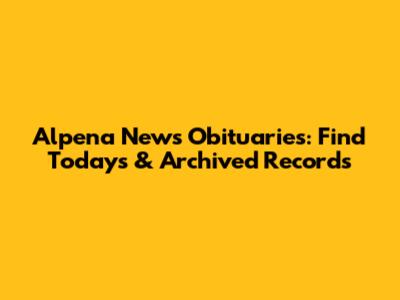 Alpena News Obituaries: Find Today's & Archived Records