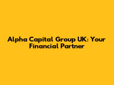 Alpha Capital Group UK: Your Financial Partner