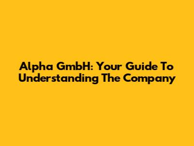 Alpha GmbH: Your Guide To Understanding The Company
