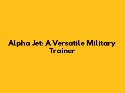 Alpha Jet: A Versatile Military Trainer