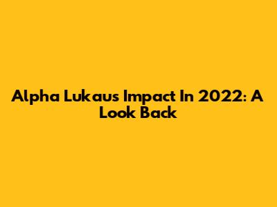 Alpha Lukau's Impact In 2022: A Look Back