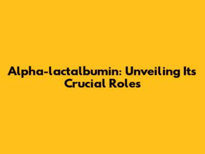 Alpha-lactalbumin: Unveiling Its Crucial Roles