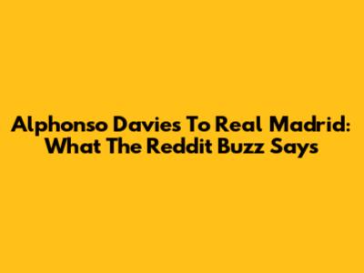 Alphonso Davies To Real Madrid: What The Reddit Buzz Says