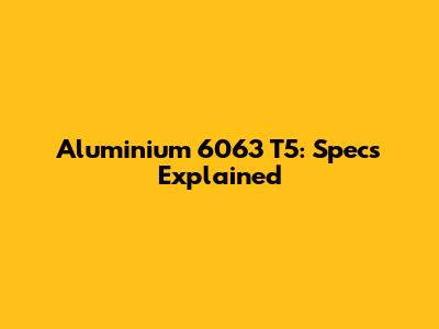 Aluminium 6063 T5: Specs Explained