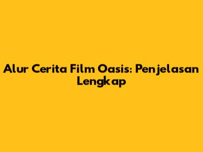 Alur Cerita Film Oasis: Penjelasan Lengkap