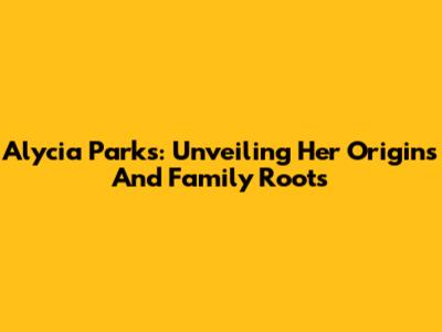 Alycia Parks: Unveiling Her Origins And Family Roots