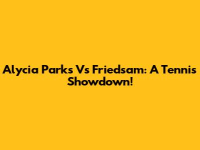 Alycia Parks Vs Friedsam: A Tennis Showdown!