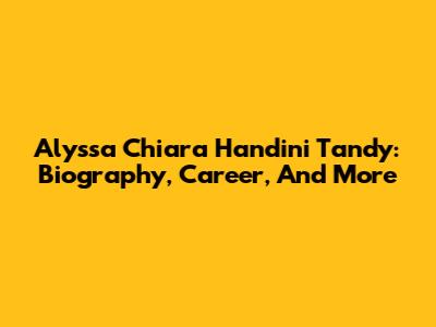 Alyssa Chiara Handini Tandy: Biography, Career, And More