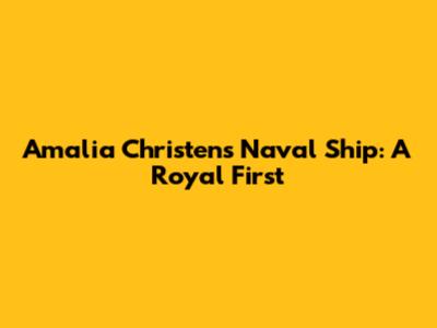 Amalia Christens Naval Ship: A Royal First