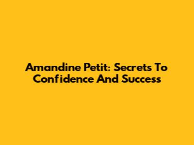 Amandine Petit: Secrets To Confidence And Success