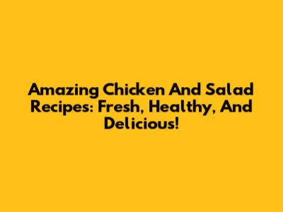 Amazing Chicken And Salad Recipes: Fresh, Healthy, And Delicious!