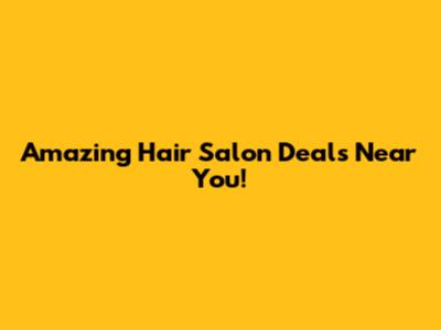 Amazing Hair Salon Deals Near You!