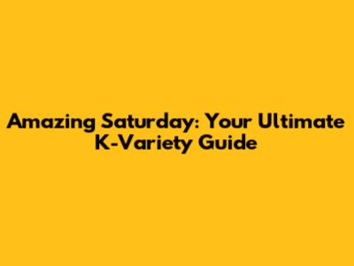 Amazing Saturday: Your Ultimate K-Variety Guide
