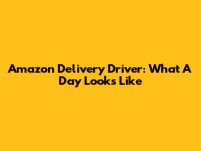 Amazon Delivery Driver: What A Day Looks Like