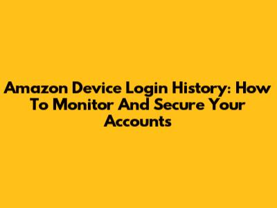 Amazon Device Login History: How To Monitor And Secure Your Accounts