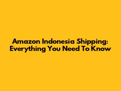 Amazon Indonesia Shipping: Everything You Need To Know