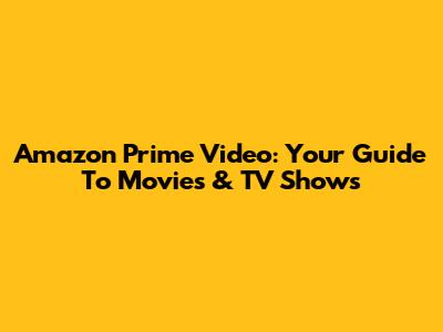 Amazon Prime Video: Your Guide To Movies & TV Shows