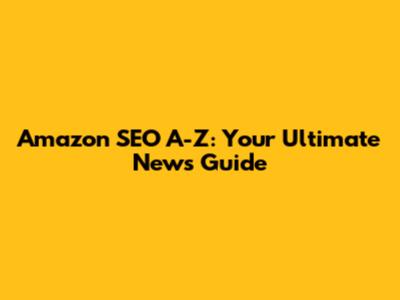 Amazon SEO A-Z: Your Ultimate News Guide