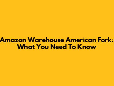 Amazon Warehouse American Fork: What You Need To Know