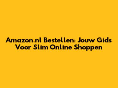 Amazon.nl Bestellen: Jouw Gids Voor Slim Online Shoppen