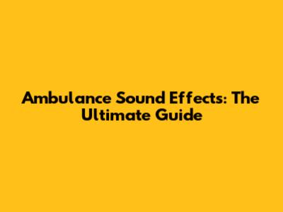 Ambulance Sound Effects: The Ultimate Guide