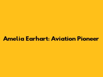 Amelia Earhart: Aviation Pioneer
