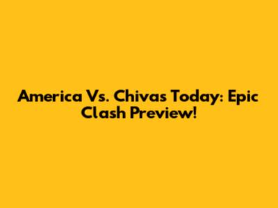 America Vs. Chivas Today: Epic Clash Preview!