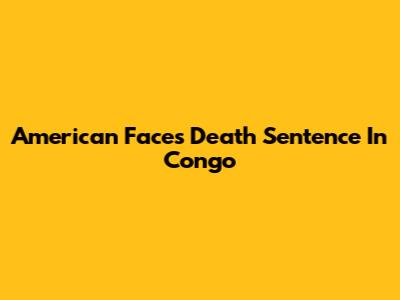 American Faces Death Sentence In Congo