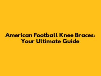 American Football Knee Braces: Your Ultimate Guide
