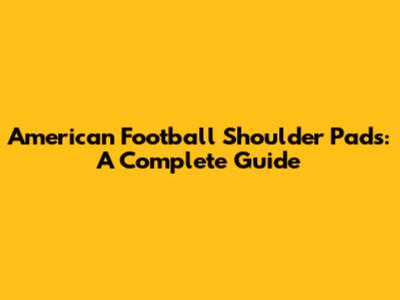 American Football Shoulder Pads: A Complete Guide