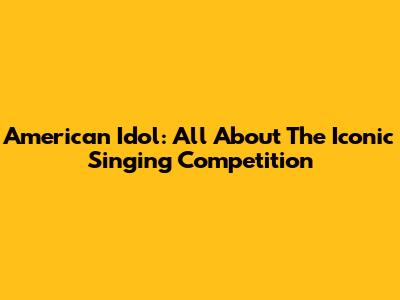 American Idol: All About The Iconic Singing Competition