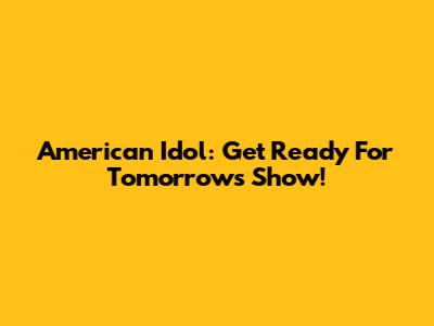 American Idol: Get Ready For Tomorrow's Show!