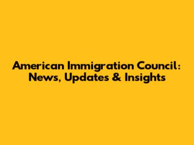 American Immigration Council: News, Updates & Insights