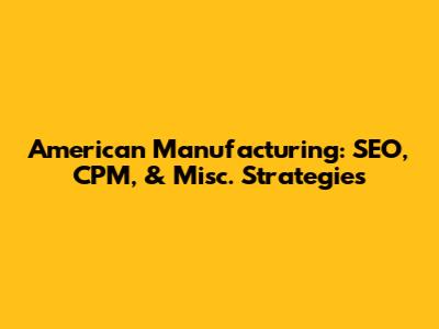American Manufacturing: SEO, CPM, & Misc. Strategies