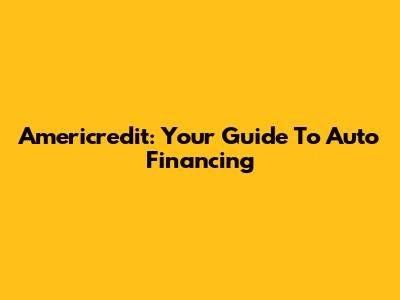 Americredit: Your Guide To Auto Financing