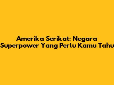 Amerika Serikat: Negara Superpower Yang Perlu Kamu Tahu