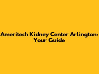 Ameritech Kidney Center Arlington: Your Guide