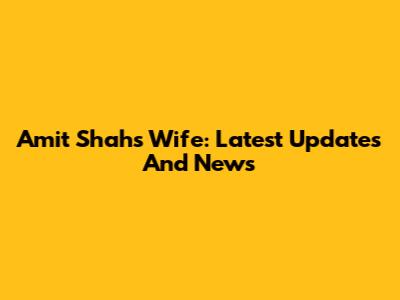 Amit Shah's Wife: Latest Updates And News