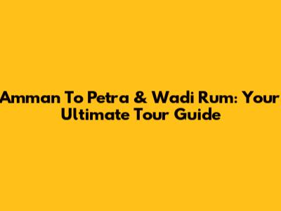 Amman To Petra & Wadi Rum: Your Ultimate Tour Guide