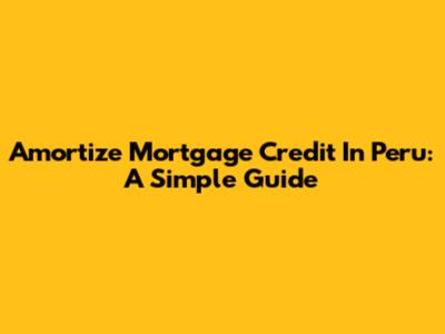 Amortize Mortgage Credit In Peru: A Simple Guide