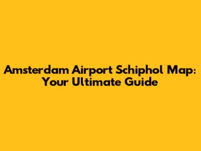 Amsterdam Airport Schiphol Map: Your Ultimate Guide