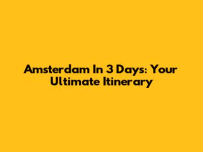 Amsterdam In 3 Days: Your Ultimate Itinerary