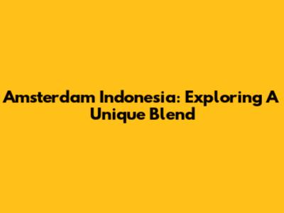 Amsterdam Indonesia: Exploring A Unique Blend
