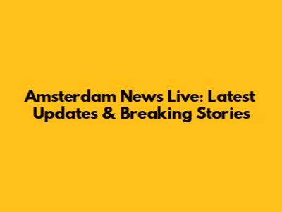 Amsterdam News Live: Latest Updates & Breaking Stories