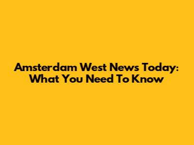 Amsterdam West News Today: What You Need To Know