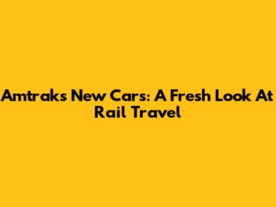 Amtrak's New Cars: A Fresh Look At Rail Travel