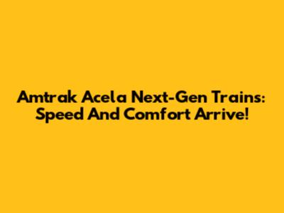 Amtrak Acela Next-Gen Trains: Speed And Comfort Arrive!