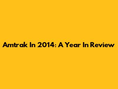 Amtrak In 2014: A Year In Review