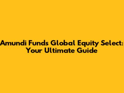 Amundi Funds Global Equity Select: Your Ultimate Guide